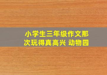 小学生三年级作文那次玩得真高兴 动物园